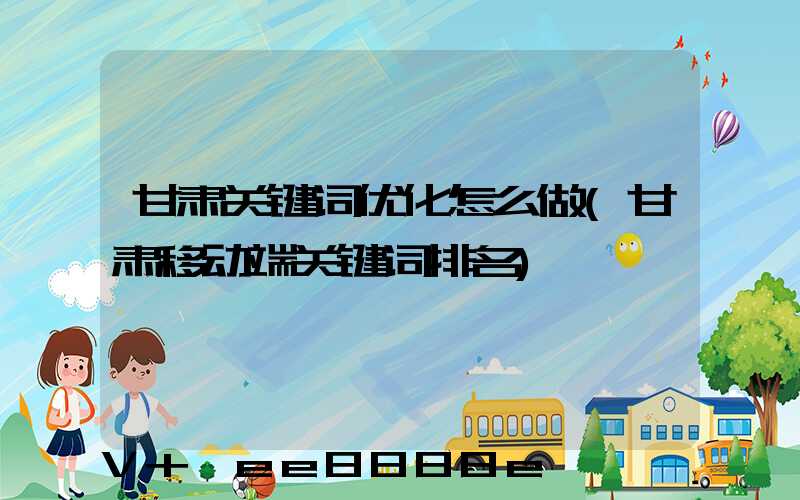 甘肃关键词优化怎么做(甘肃移动端关键词排名)