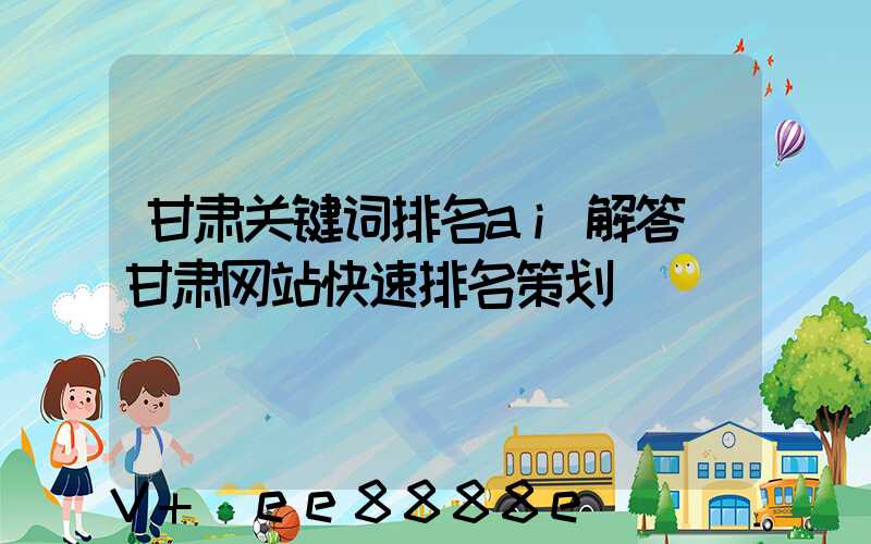 甘肃关键词排名ai解答(甘肃网站快速排名策划)
