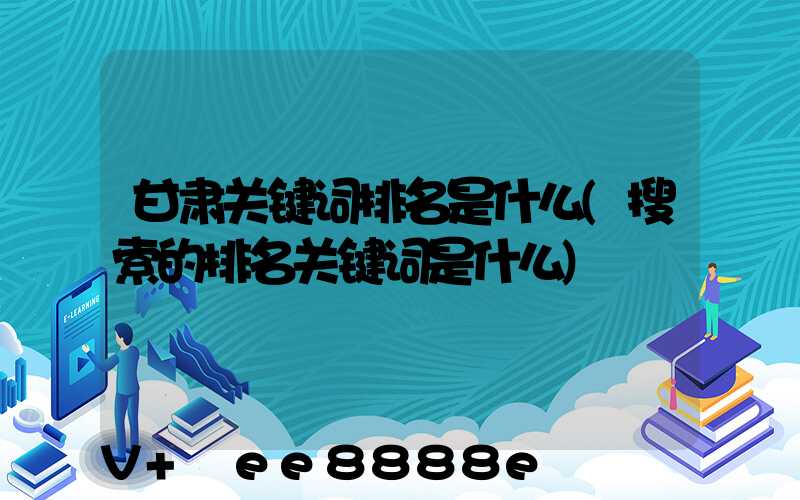 甘肃关键词排名是什么(搜索的排名关键词是什么)