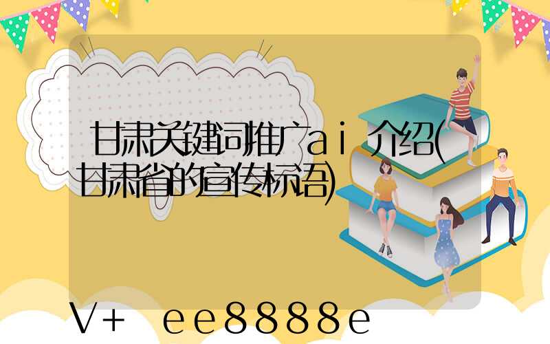 甘肃关键词推广ai介绍(甘肃省的宣传标语)