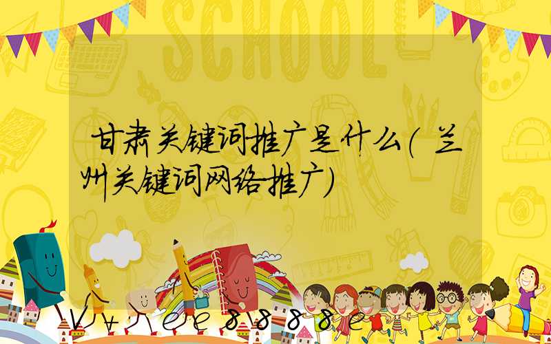 甘肃关键词推广是什么(兰州关键词网络推广)