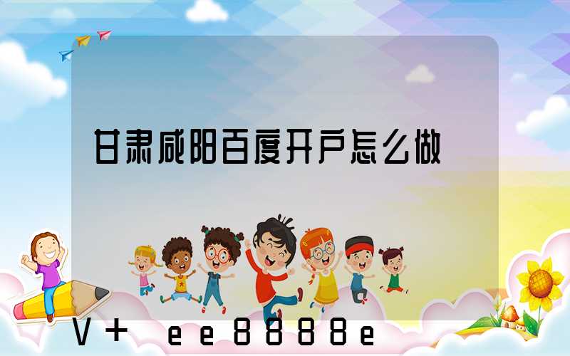 甘肃咸阳百度开户怎么做