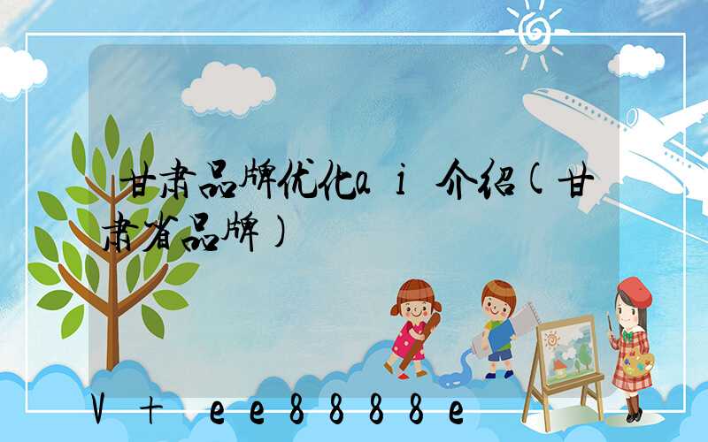 甘肃品牌优化ai介绍(甘肃省品牌)