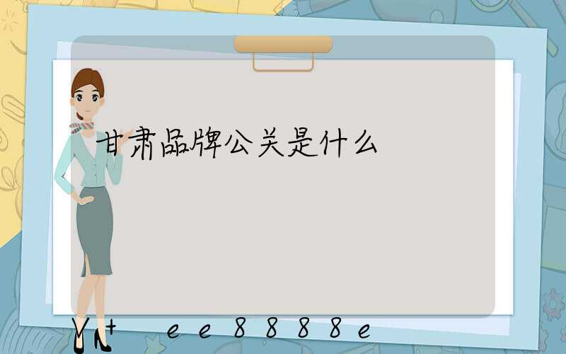 甘肃品牌公关是什么