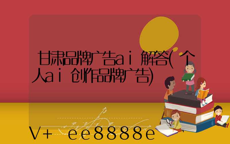 甘肃品牌广告ai解答(个人ai创作品牌广告)