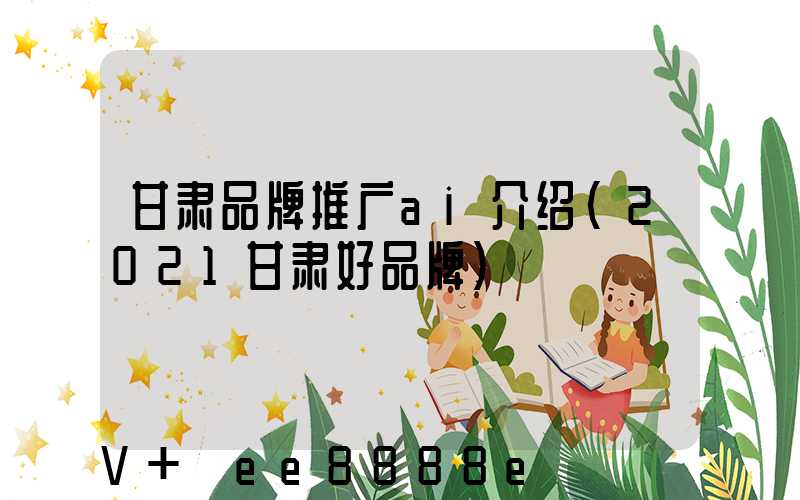 甘肃品牌推广ai介绍(2021甘肃好品牌)