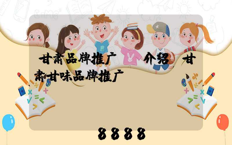 甘肃品牌推广ai介绍(甘肃甘味品牌推广)