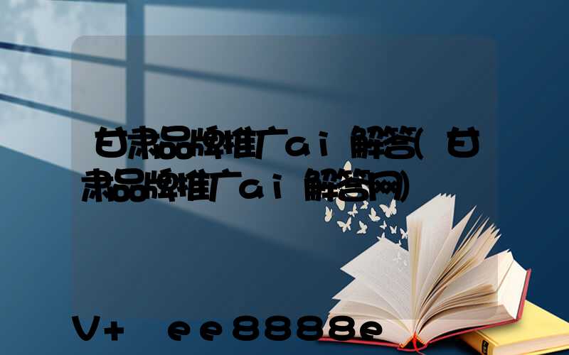 甘肃品牌推广ai解答(甘肃品牌推广ai解答网)