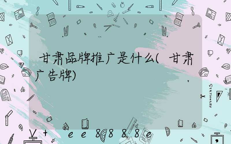 甘肃品牌推广是什么(甘肃广告牌)
