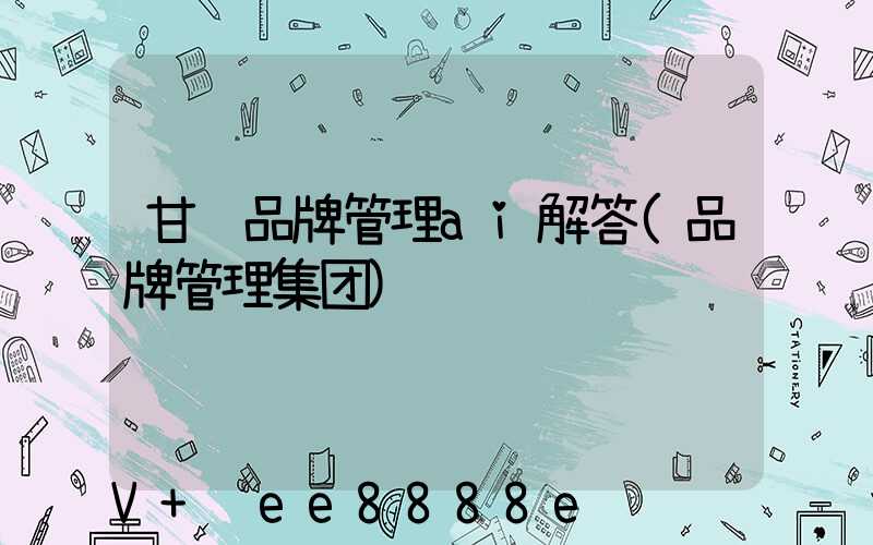 甘肃品牌管理ai解答(品牌管理集团)