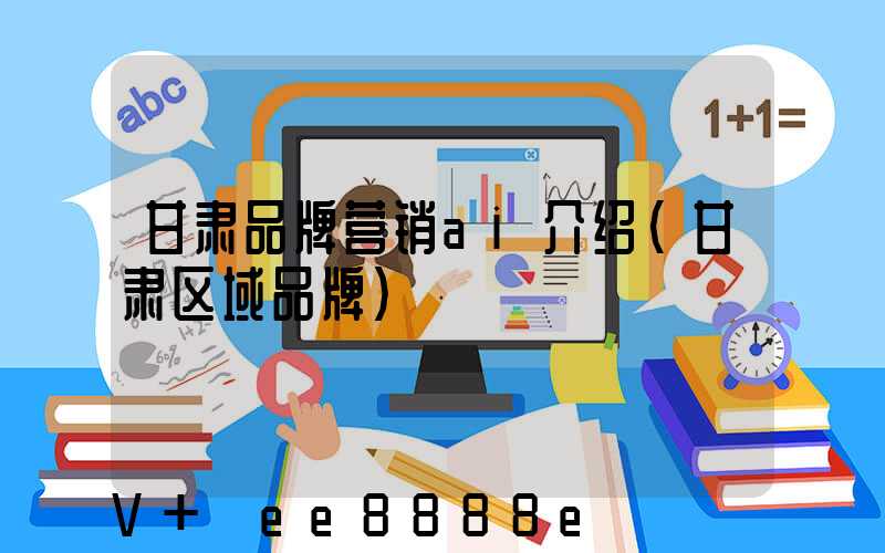 甘肃品牌营销ai介绍(甘肃区域品牌)