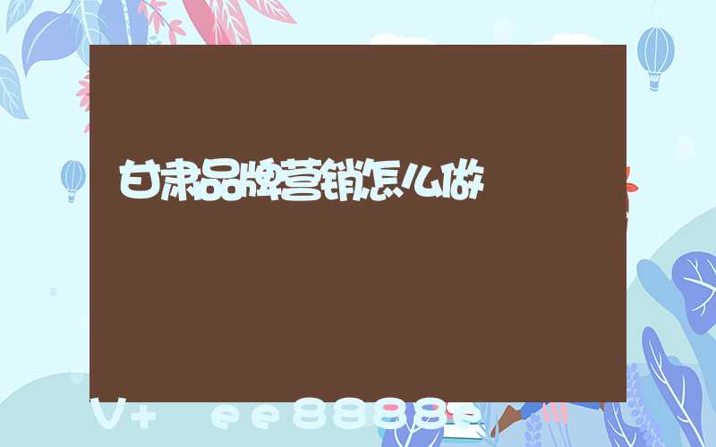 甘肃品牌营销怎么做
