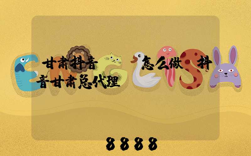 甘肃抖音seo怎么做(抖音甘肃总代理)