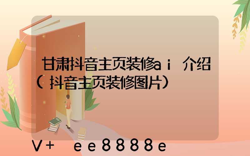 甘肃抖音主页装修ai介绍(抖音主页装修图片)