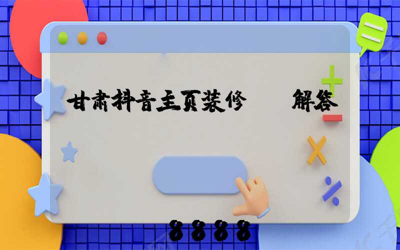 甘肃抖音主页装修ai解答