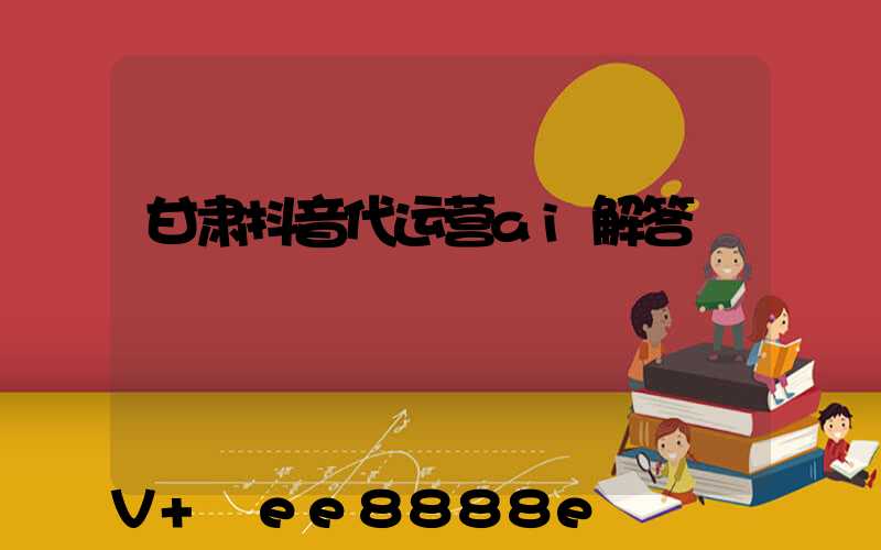 甘肃抖音代运营ai解答