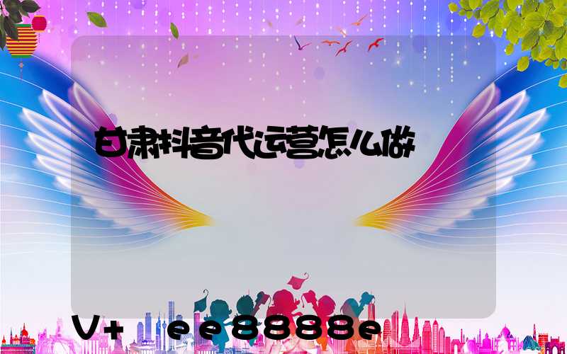 甘肃抖音代运营怎么做