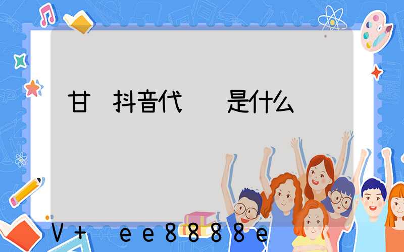 甘肃抖音代运营是什么