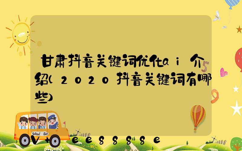 甘肃抖音关键词优化ai介绍(2020抖音关键词有哪些)