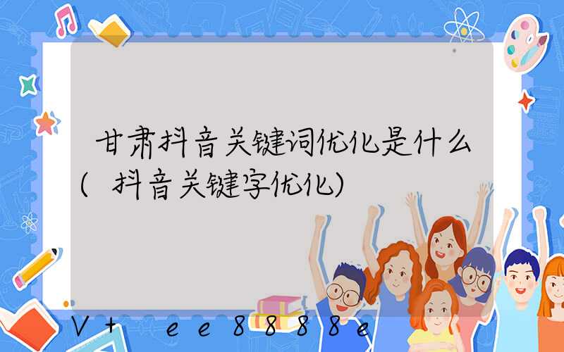 甘肃抖音关键词优化是什么(抖音关键字优化)