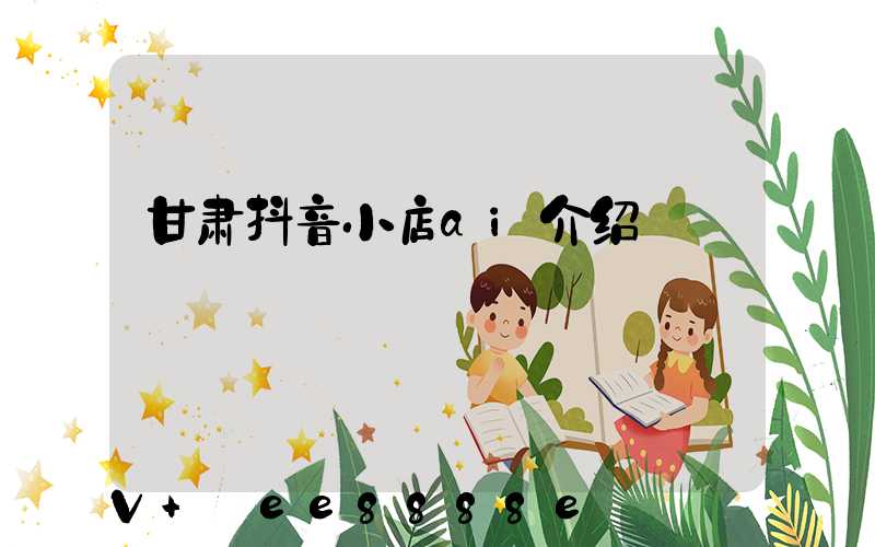 甘肃抖音小店ai介绍