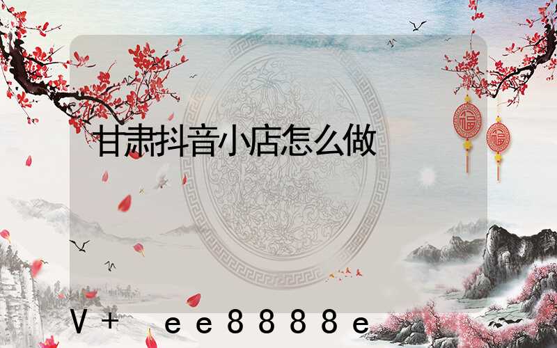 甘肃抖音小店怎么做