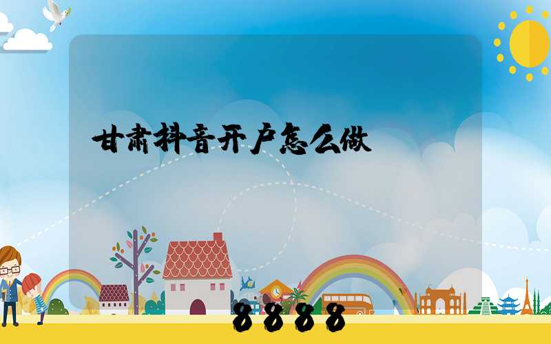 甘肃抖音开户怎么做