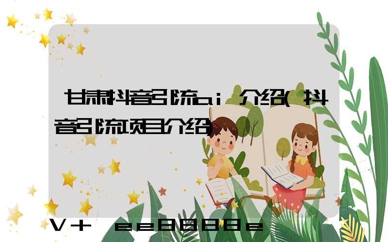 甘肃抖音引流ai介绍(抖音引流项目介绍)