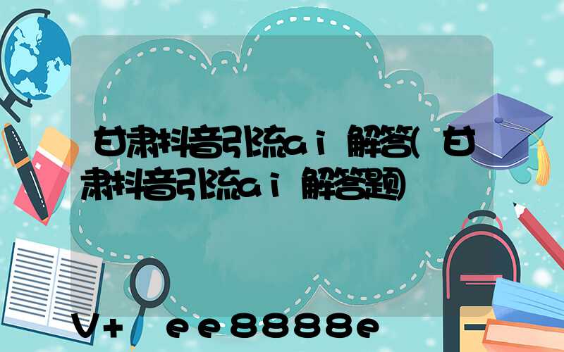 甘肃抖音引流ai解答(甘肃抖音引流ai解答题)