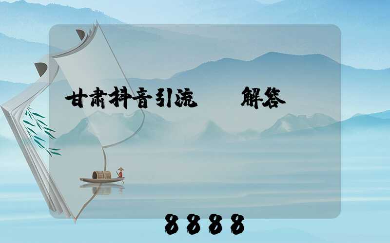 甘肃抖音引流ai解答