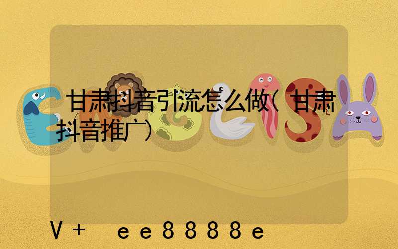 甘肃抖音引流怎么做(甘肃抖音推广)