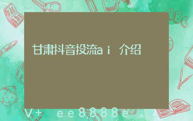 甘肃抖音投流ai介绍