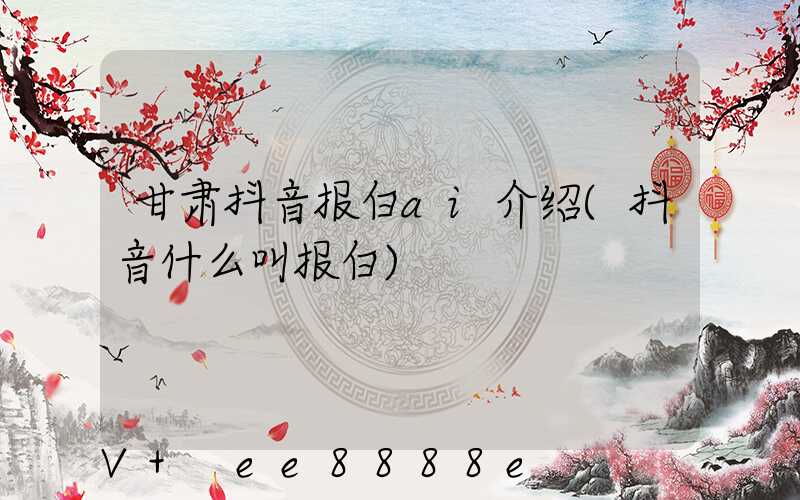 甘肃抖音报白ai介绍(抖音什么叫报白)