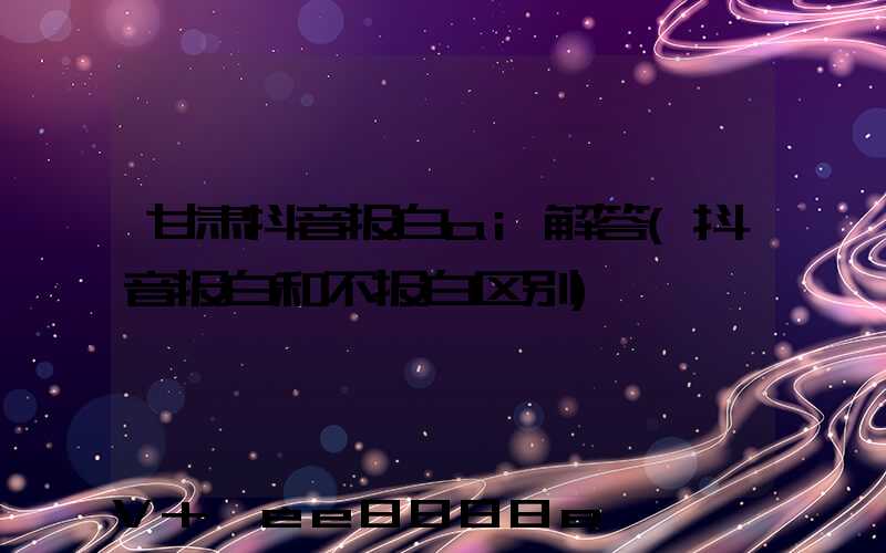 甘肃抖音报白ai解答(抖音报白和不报白区别)