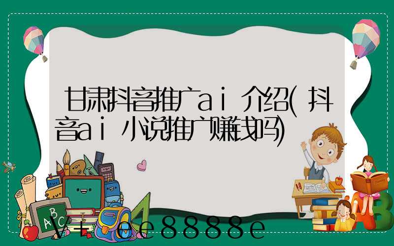甘肃抖音推广ai介绍(抖音ai小说推广赚钱吗)