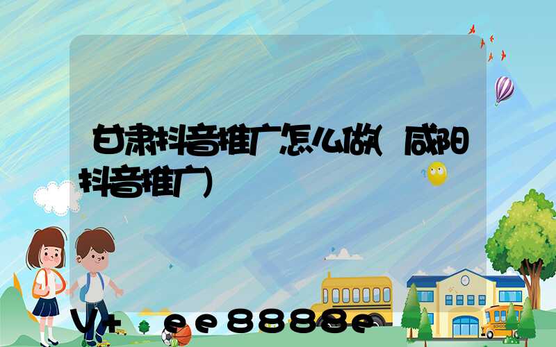甘肃抖音推广怎么做(咸阳抖音推广)