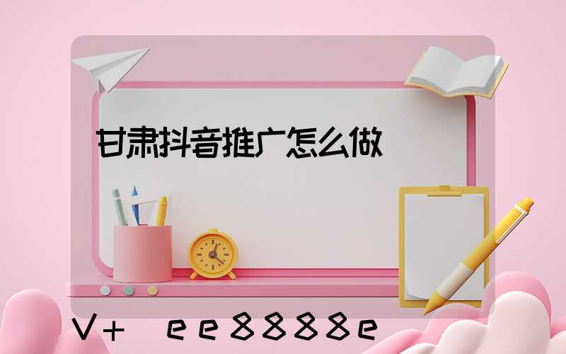 甘肃抖音推广怎么做
