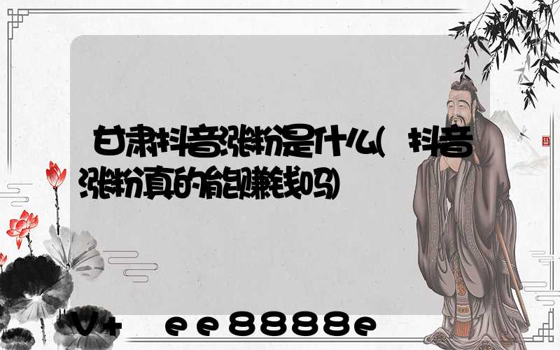 甘肃抖音涨粉是什么(抖音涨粉真的能赚钱吗)