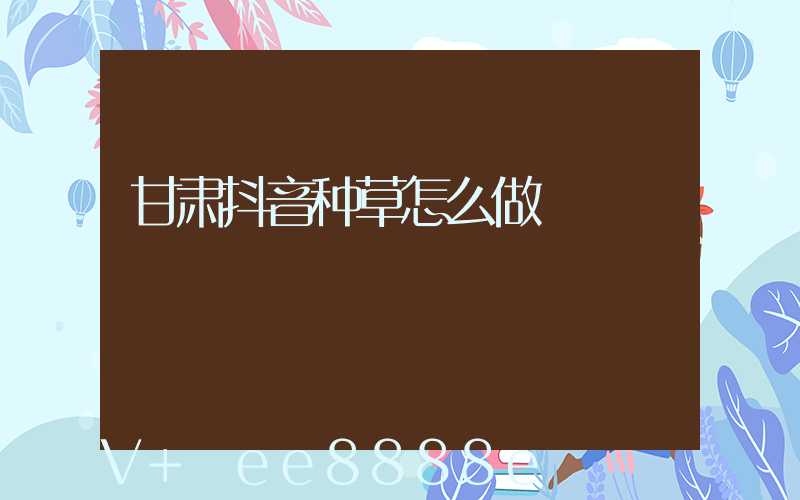 甘肃抖音种草怎么做