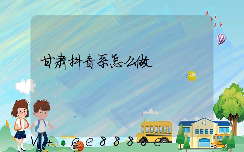 甘肃抖音系怎么做