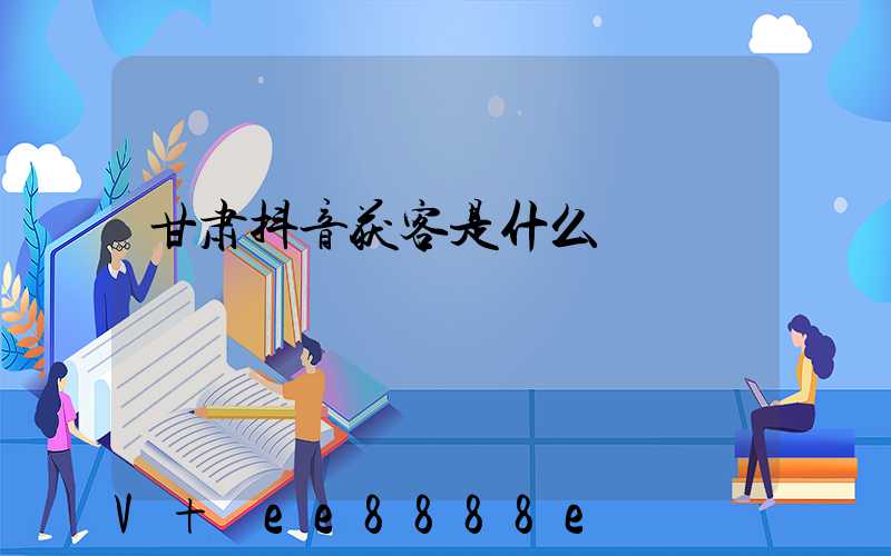 甘肃抖音获客是什么