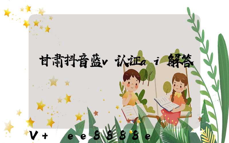 甘肃抖音蓝v认证ai解答