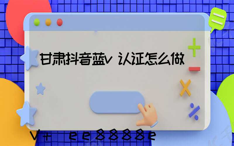 甘肃抖音蓝v认证怎么做