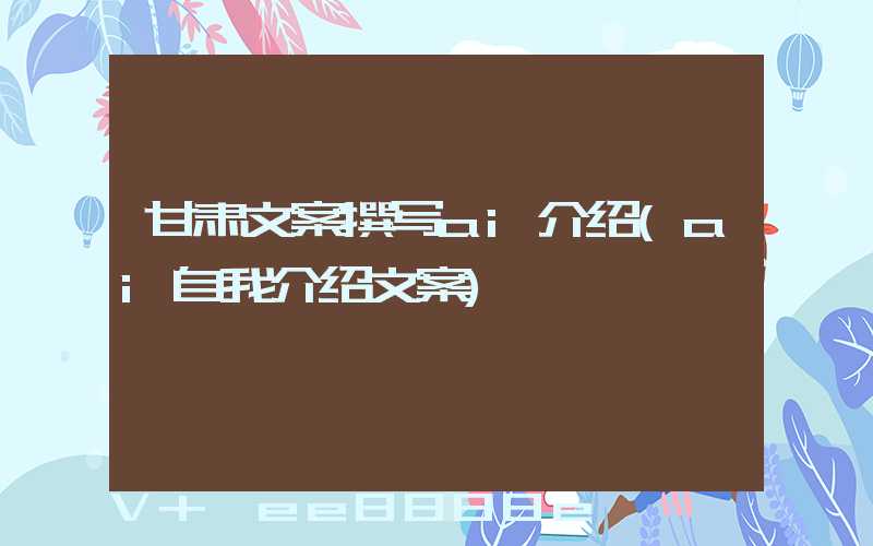 甘肃文案撰写ai介绍(ai自我介绍文案)