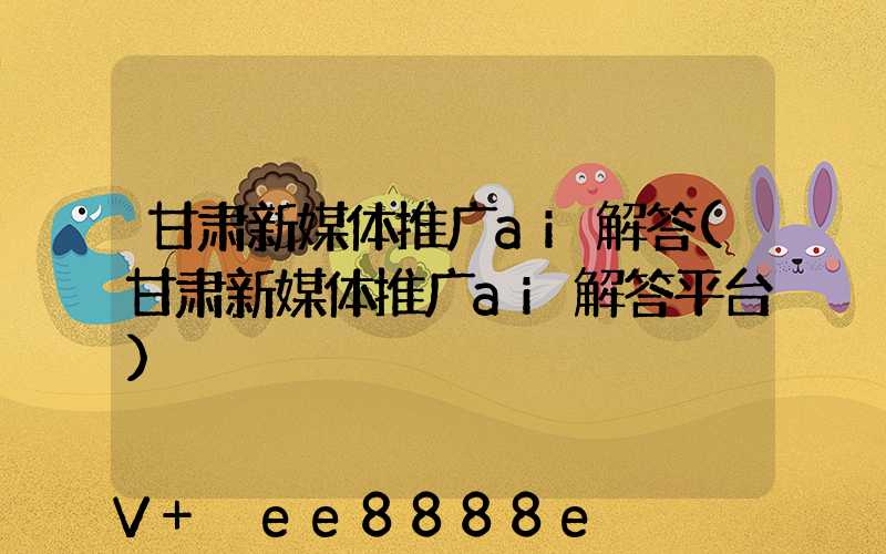 甘肃新媒体推广ai解答(甘肃新媒体推广ai解答平台)