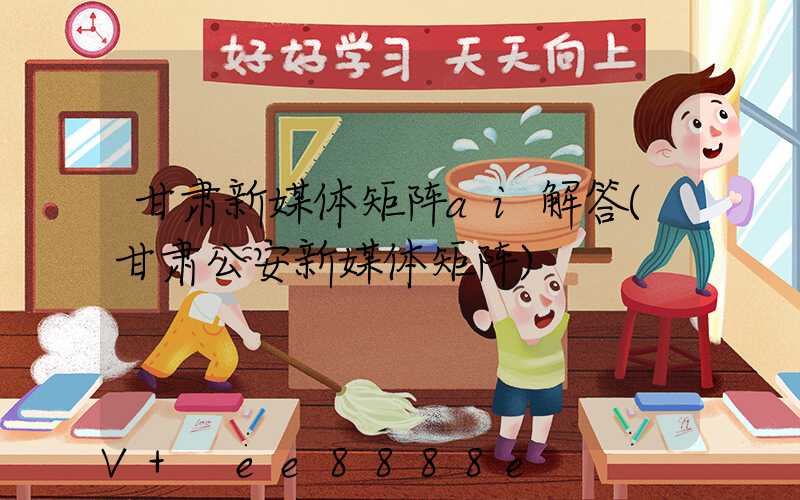 甘肃新媒体矩阵ai解答(甘肃公安新媒体矩阵)
