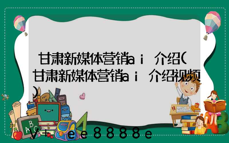 甘肃新媒体营销ai介绍(甘肃新媒体营销ai介绍视频)