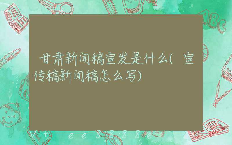 甘肃新闻稿宣发是什么(宣传稿新闻稿怎么写)