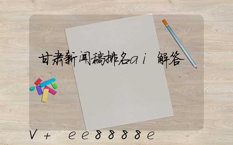 甘肃新闻稿排名ai解答