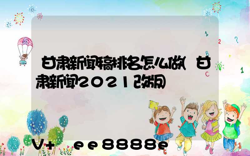 甘肃新闻稿排名怎么做(甘肃新闻2021改版)
